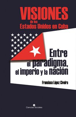 Visiones de los Estados Unidos en Cuba. Entre el paradigma, el imperio y la nacion-Francisca Lopez.jpg